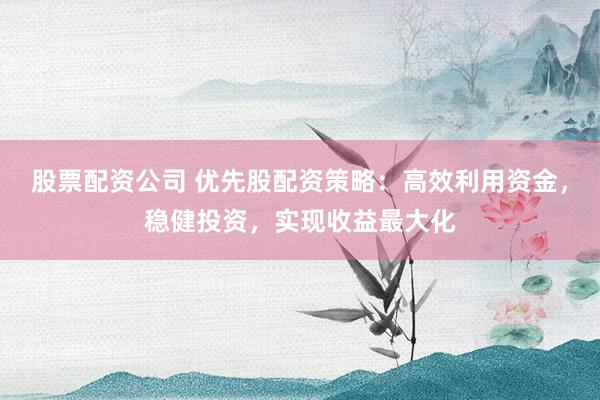 股票配资公司 优先股配资策略：高效利用资金，稳健投资，实现收益最大化