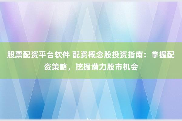 股票配资平台软件 配资概念股投资指南：掌握配资策略，挖掘潜力股市机会