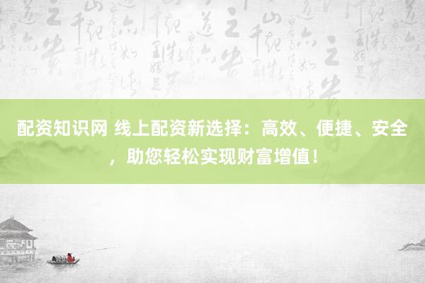 配资知识网 线上配资新选择：高效、便捷、安全，助您轻松实现财富增值！