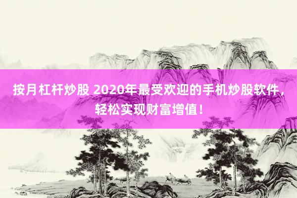 按月杠杆炒股 2020年最受欢迎的手机炒股软件，轻松实现财富增值！
