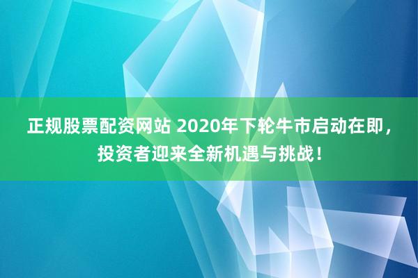 正规股票配资网站 2020年下轮牛市启动在即,投资者迎来全新机遇与挑战!