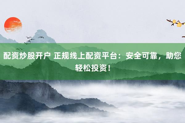 配资炒股开户 正规线上配资平台：安全可靠，助您轻松投资！