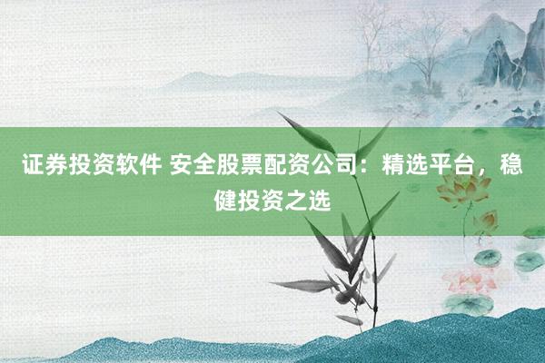 证券投资软件 安全股票配资公司：精选平台，稳健投资之选