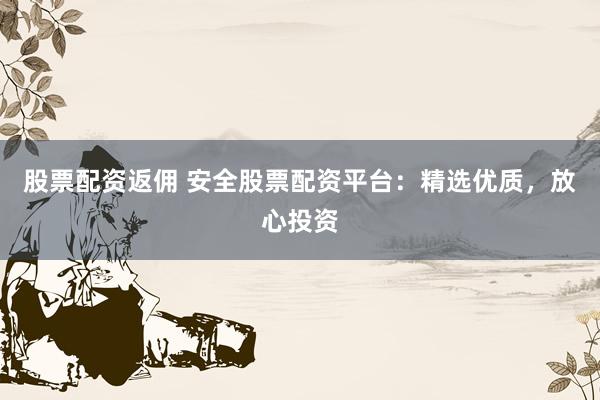 股票配资返佣 安全股票配资平台：精选优质，放心投资