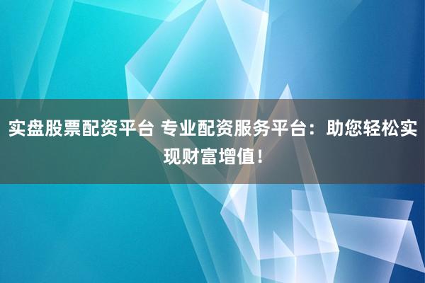 实盘股票配资平台 专业配资服务平台：助您轻松实现财富增值！