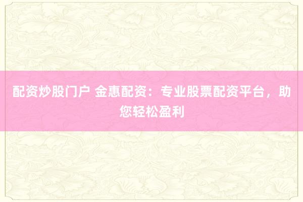 配资炒股门户 金惠配资：专业股票配资平台，助您轻松盈利