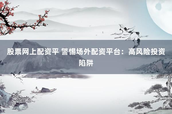 股票网上配资平 警惕场外配资平台：高风险投资陷阱