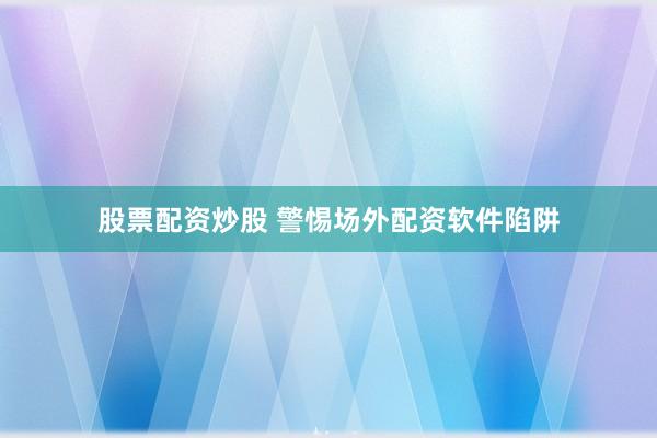 股票配资炒股 警惕场外配资软件陷阱