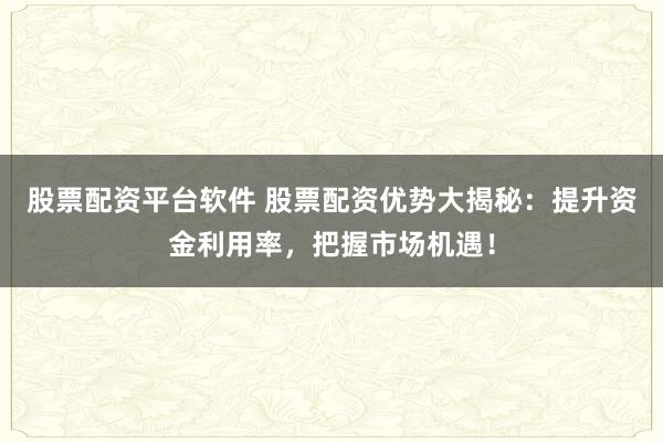 股票配资平台软件 股票配资优势大揭秘：提升资金利用率，把握市场机遇！
