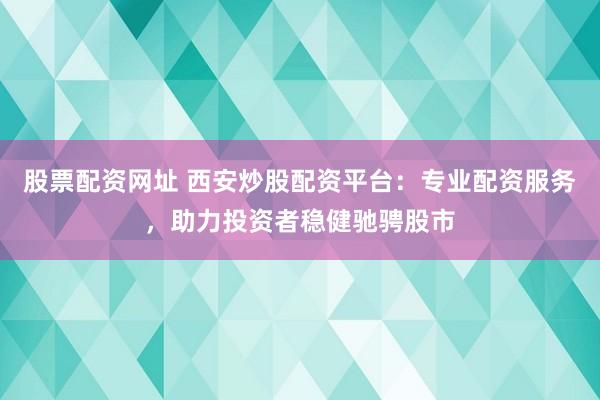 股票配资网址 西安炒股配资平台：专业配资服务，助力投资者稳健驰骋股市