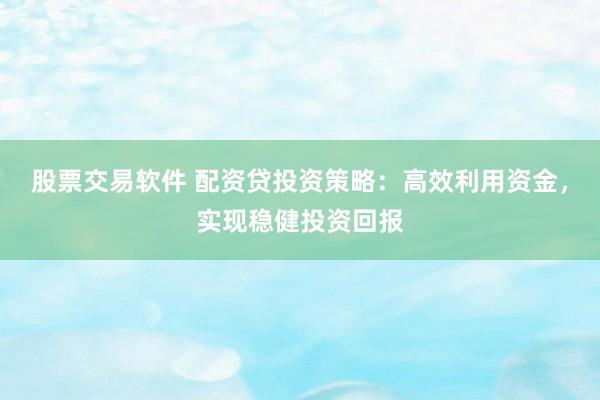 股票交易软件 配资贷投资策略：高效利用资金，实现稳健投资回报
