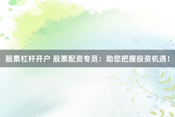 股票杠杆开户 股票配资专员：助您把握投资机遇！