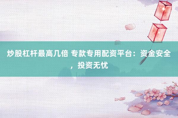 炒股杠杆最高几倍 专款专用配资平台：资金安全，投资无忧