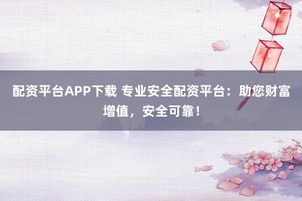 配资平台APP下载 专业安全配资平台：助您财富增值，安全可靠！