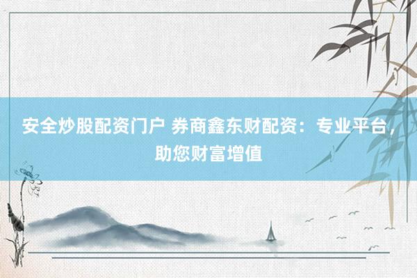 安全炒股配资门户 券商鑫东财配资：专业平台，助您财富增值