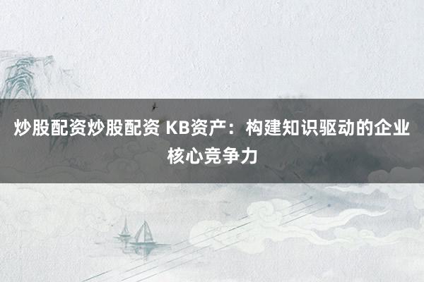 炒股配资炒股配资 KB资产：构建知识驱动的企业核心竞争力