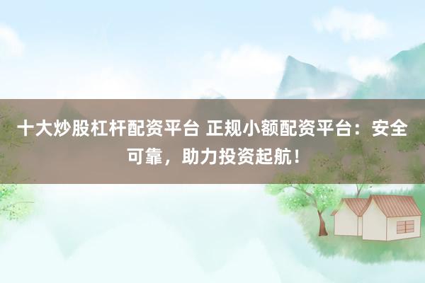 十大炒股杠杆配资平台 正规小额配资平台：安全可靠，助力投资起航！