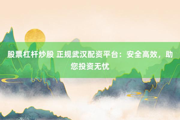 股票杠杆炒股 正规武汉配资平台：安全高效，助您投资无忧