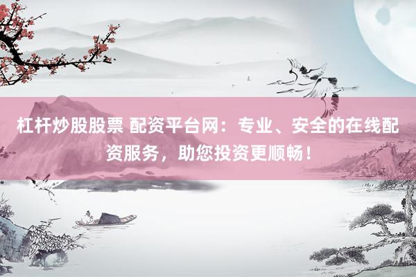 杠杆炒股股票 配资平台网：专业、安全的在线配资服务，助您投资更顺畅！