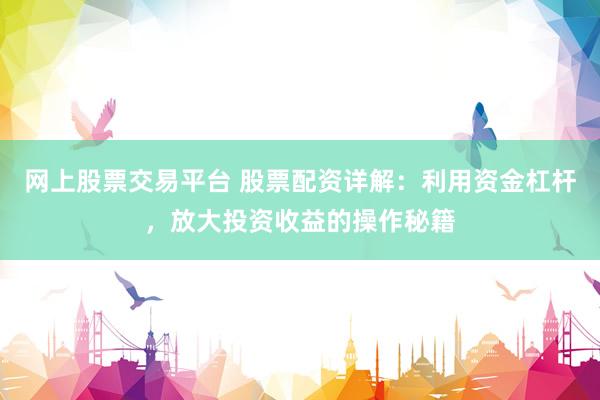 网上股票交易平台 股票配资详解：利用资金杠杆，放大投资收益的操作秘籍