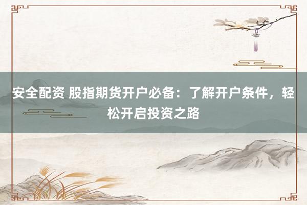 安全配资 股指期货开户必备：了解开户条件，轻松开启投资之路