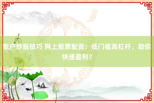 散户炒股技巧 网上股票配资：低门槛高杠杆，助你快速盈利？