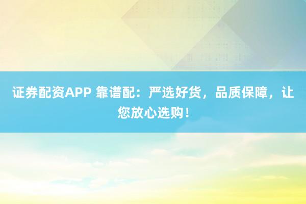 证券配资APP 靠谱配:严选好货,品质保障,让您放心选购!