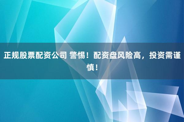 正规股票配资公司 警惕！配资盘风险高，投资需谨慎！