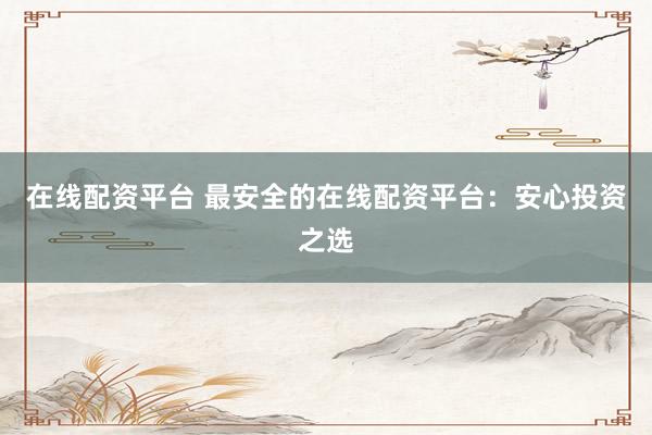 在线配资平台 最安全的在线配资平台：安心投资之选
