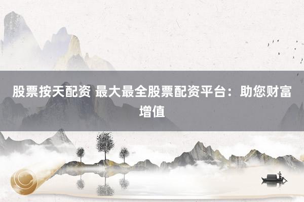 股票按天配资 最大最全股票配资平台：助您财富增值