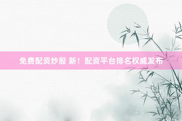 免费配资炒股 新！配资平台排名权威发布