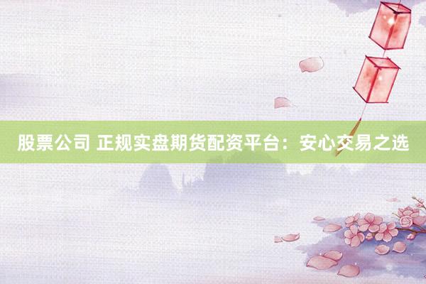 股票公司 正规实盘期货配资平台：安心交易之选