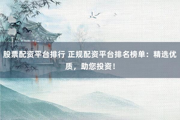 股票配资平台排行 正规配资平台排名榜单：精选优质，助您投资！