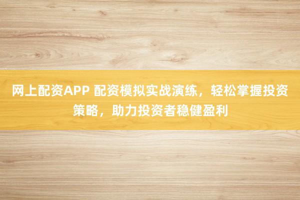 网上配资APP 配资模拟实战演练，轻松掌握投资策略，助力投资者稳健盈利