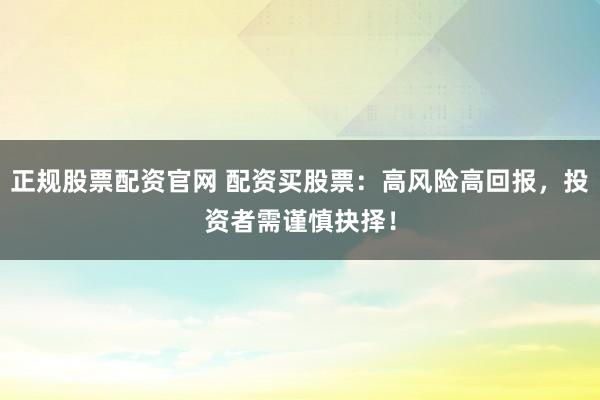 正规股票配资官网 配资买股票：高风险高回报，投资者需谨慎抉择！