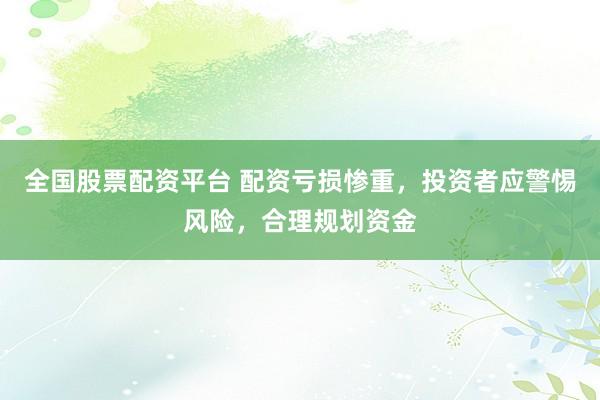全国股票配资平台 配资亏损惨重，投资者应警惕风险，合理规划资金