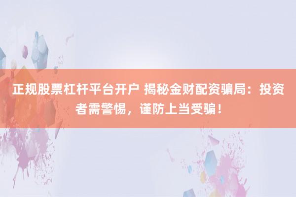 正规股票杠杆平台开户 揭秘金财配资骗局：投资者需警惕，谨防上当受骗！
