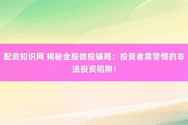 配资知识网 揭秘金股微投骗局：投资者需警惕的非法投资陷阱！