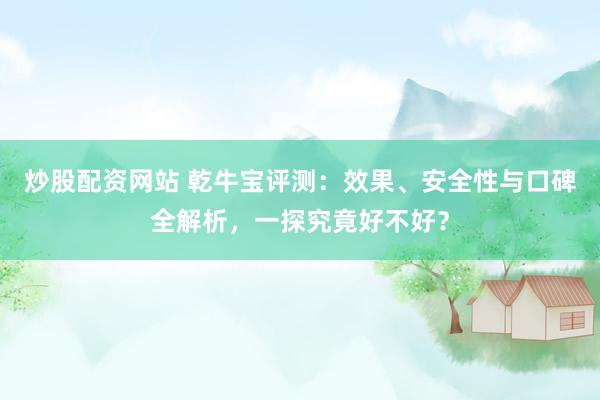 炒股配资网站 乾牛宝评测：效果、安全性与口碑全解析，一探究竟好不好？