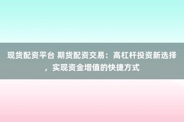 现货配资平台 期货配资交易：高杠杆投资新选择，实现资金增值的快捷方式