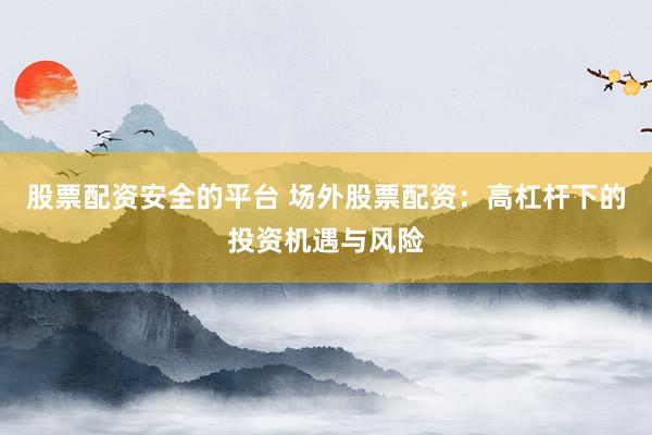 股票配资安全的平台 场外股票配资：高杠杆下的投资机遇与风险