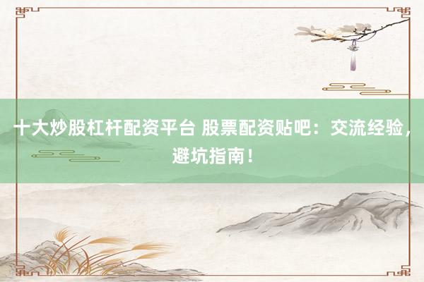 十大炒股杠杆配资平台 股票配资贴吧：交流经验，避坑指南！