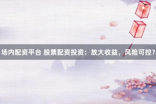 场内配资平台 股票配资投资：放大收益，风险可控？