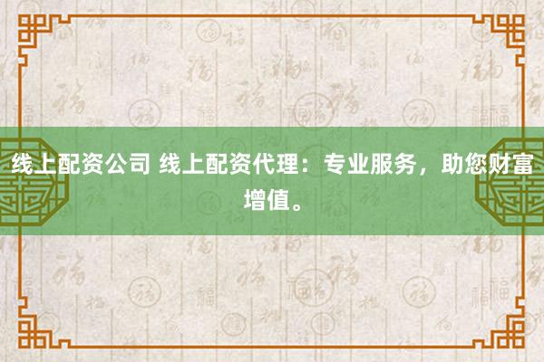 线上配资公司 线上配资代理：专业服务，助您财富增值。
