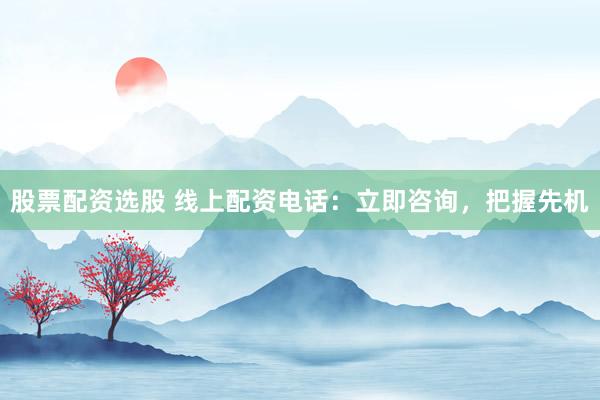 股票配资选股 线上配资电话：立即咨询，把握先机