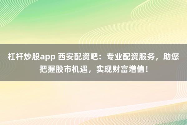 杠杆炒股app 西安配资吧：专业配资服务，助您把握股市机遇，实现财富增值！