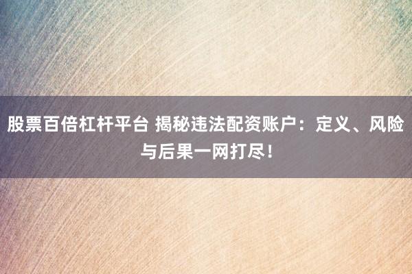 股票百倍杠杆平台 揭秘违法配资账户：定义、风险与后果一网打尽！