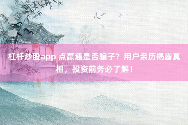 杠杆炒股app 点嬴通是否骗子？用户亲历揭露真相，投资前务必了解！
