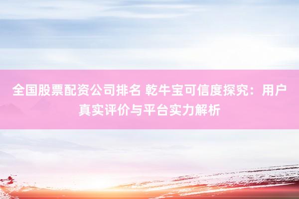 全国股票配资公司排名 乾牛宝可信度探究：用户真实评价与平台实力解析
