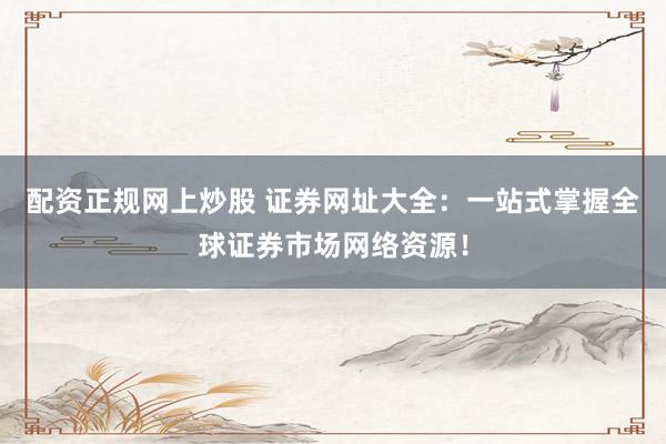 配资正规网上炒股 证券网址大全：一站式掌握全球证券市场网络资源！
